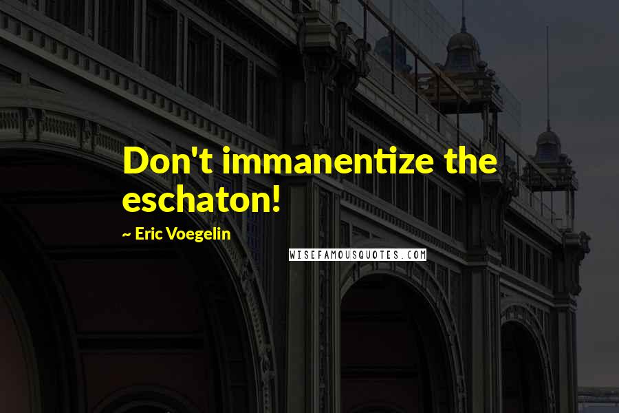 Eric Voegelin Quotes: Don't immanentize the eschaton!