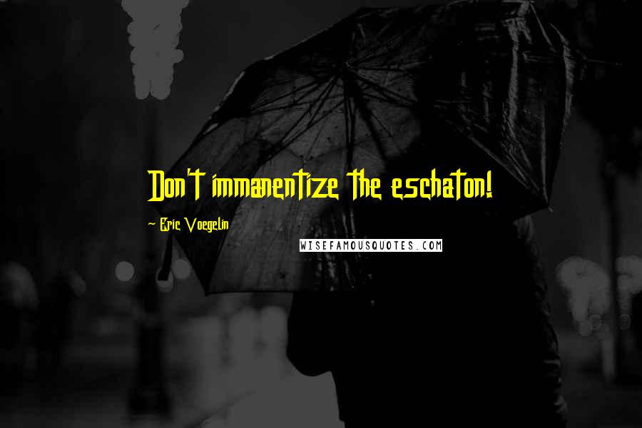 Eric Voegelin Quotes: Don't immanentize the eschaton!