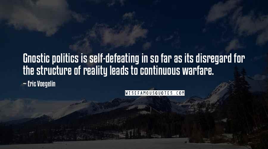 Eric Voegelin Quotes: Gnostic politics is self-defeating in so far as its disregard for the structure of reality leads to continuous warfare.