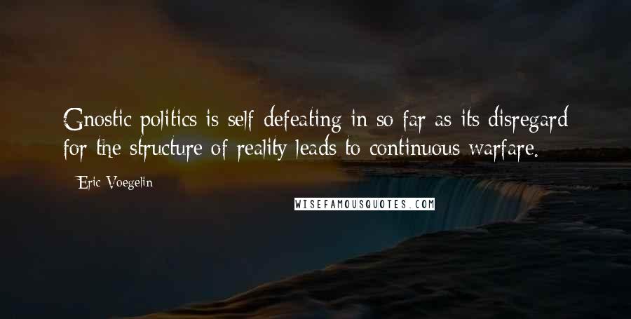 Eric Voegelin Quotes: Gnostic politics is self-defeating in so far as its disregard for the structure of reality leads to continuous warfare.