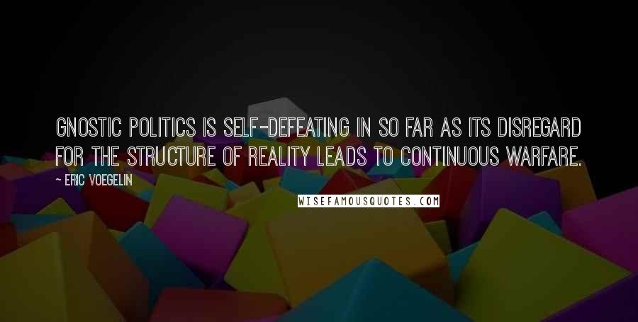 Eric Voegelin Quotes: Gnostic politics is self-defeating in so far as its disregard for the structure of reality leads to continuous warfare.