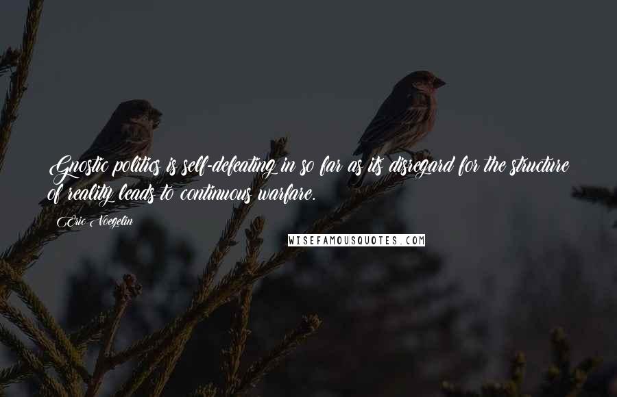 Eric Voegelin Quotes: Gnostic politics is self-defeating in so far as its disregard for the structure of reality leads to continuous warfare.