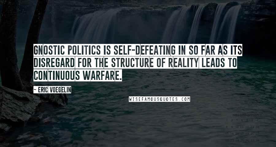 Eric Voegelin Quotes: Gnostic politics is self-defeating in so far as its disregard for the structure of reality leads to continuous warfare.