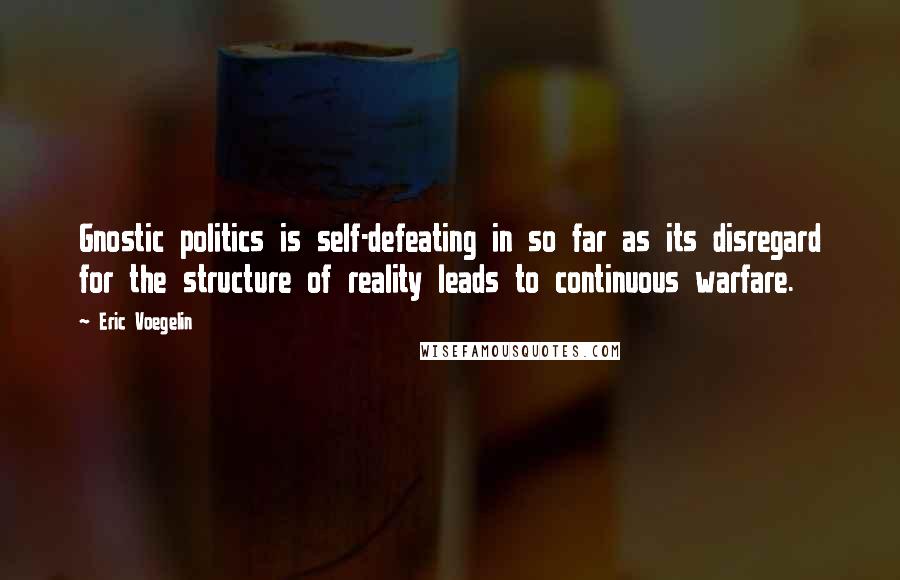 Eric Voegelin Quotes: Gnostic politics is self-defeating in so far as its disregard for the structure of reality leads to continuous warfare.