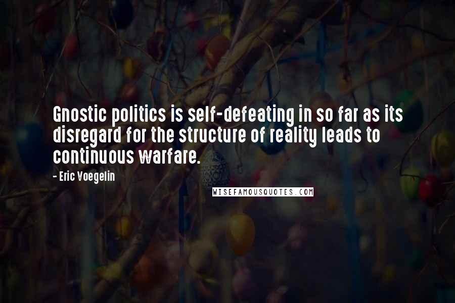 Eric Voegelin Quotes: Gnostic politics is self-defeating in so far as its disregard for the structure of reality leads to continuous warfare.