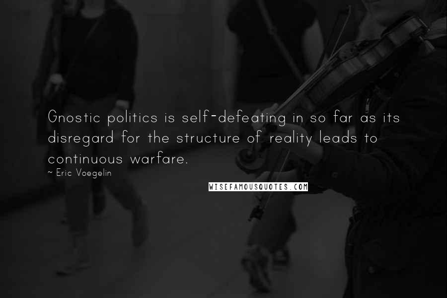 Eric Voegelin Quotes: Gnostic politics is self-defeating in so far as its disregard for the structure of reality leads to continuous warfare.