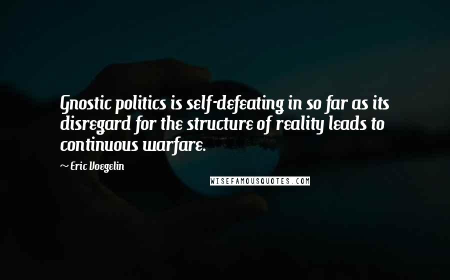 Eric Voegelin Quotes: Gnostic politics is self-defeating in so far as its disregard for the structure of reality leads to continuous warfare.