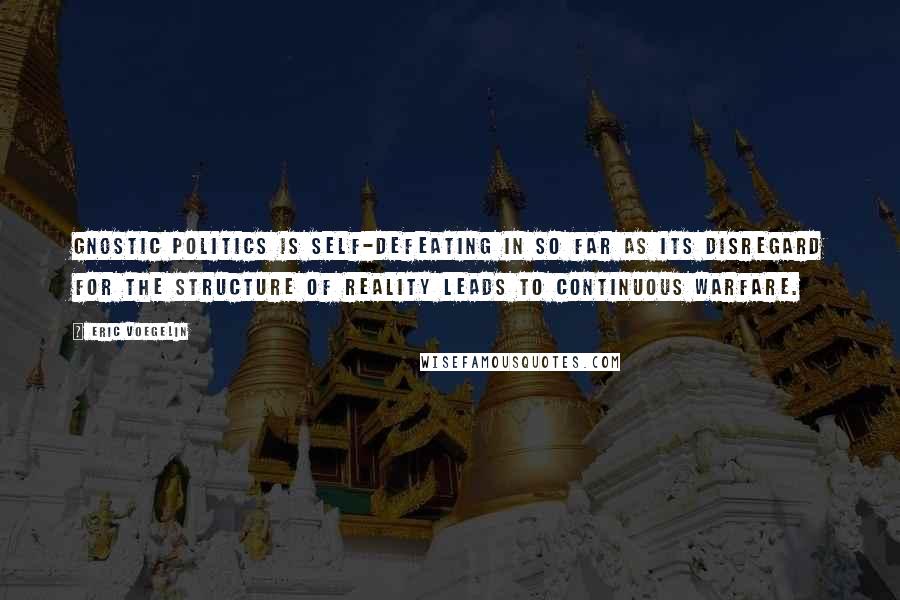 Eric Voegelin Quotes: Gnostic politics is self-defeating in so far as its disregard for the structure of reality leads to continuous warfare.