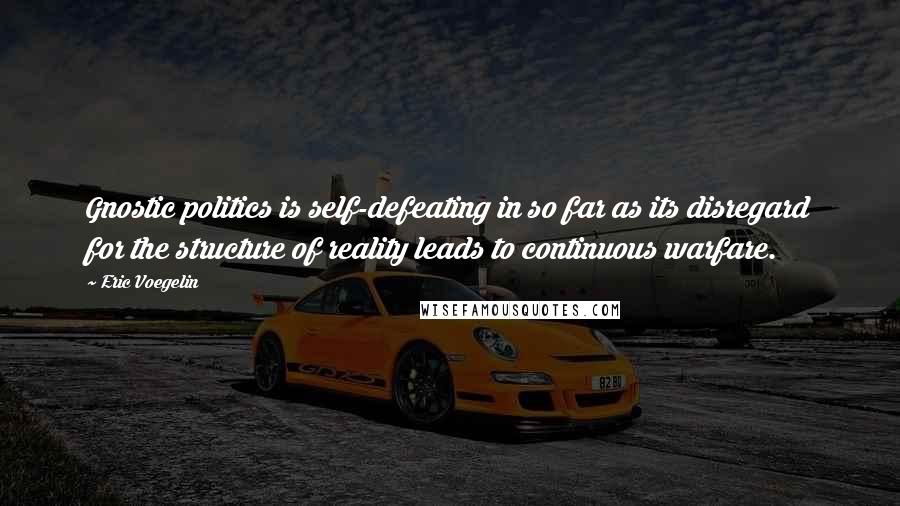 Eric Voegelin Quotes: Gnostic politics is self-defeating in so far as its disregard for the structure of reality leads to continuous warfare.