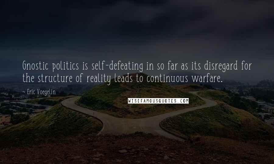 Eric Voegelin Quotes: Gnostic politics is self-defeating in so far as its disregard for the structure of reality leads to continuous warfare.
