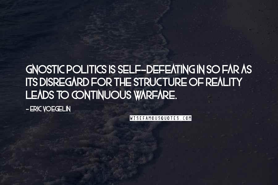 Eric Voegelin Quotes: Gnostic politics is self-defeating in so far as its disregard for the structure of reality leads to continuous warfare.