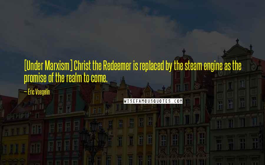 Eric Voegelin Quotes: [Under Marxism] Christ the Redeemer is replaced by the steam engine as the promise of the realm to come.