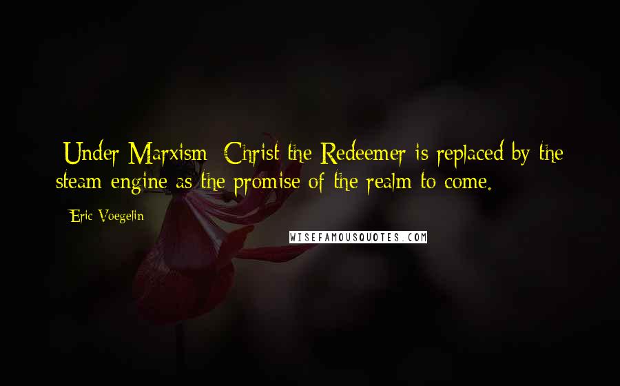 Eric Voegelin Quotes: [Under Marxism] Christ the Redeemer is replaced by the steam engine as the promise of the realm to come.