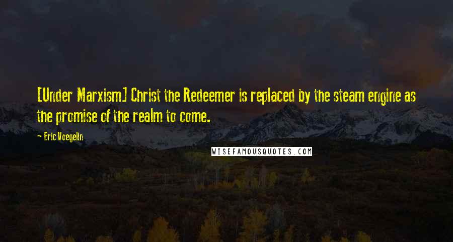 Eric Voegelin Quotes: [Under Marxism] Christ the Redeemer is replaced by the steam engine as the promise of the realm to come.