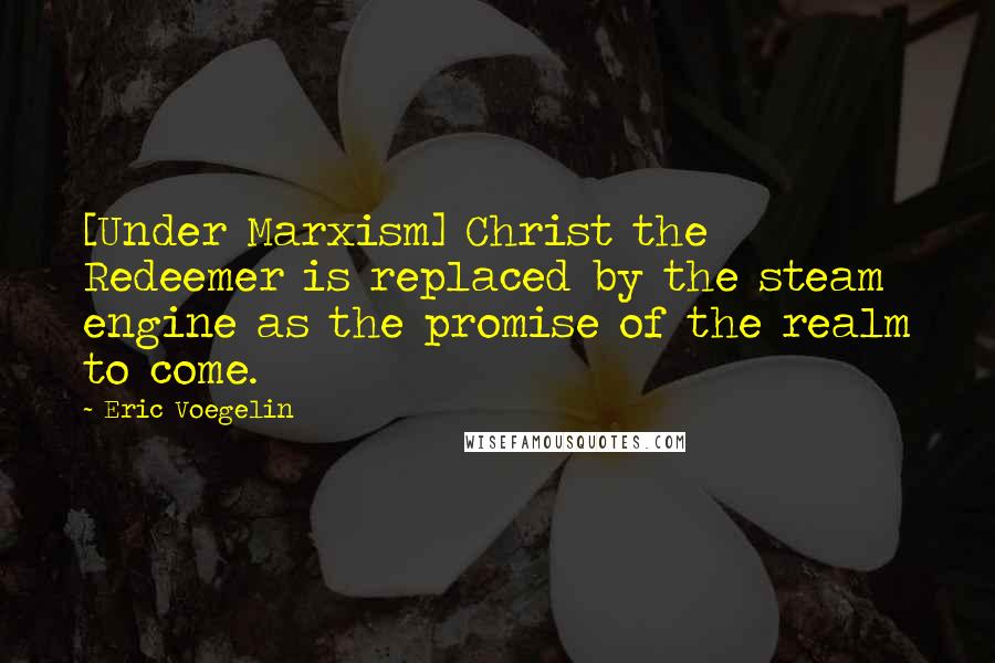 Eric Voegelin Quotes: [Under Marxism] Christ the Redeemer is replaced by the steam engine as the promise of the realm to come.