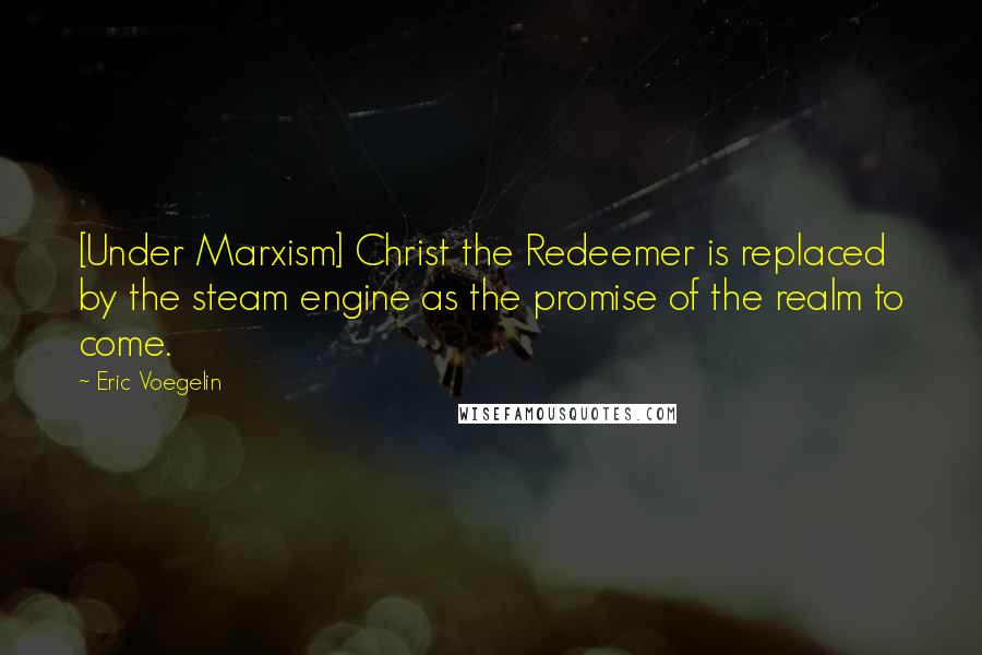 Eric Voegelin Quotes: [Under Marxism] Christ the Redeemer is replaced by the steam engine as the promise of the realm to come.