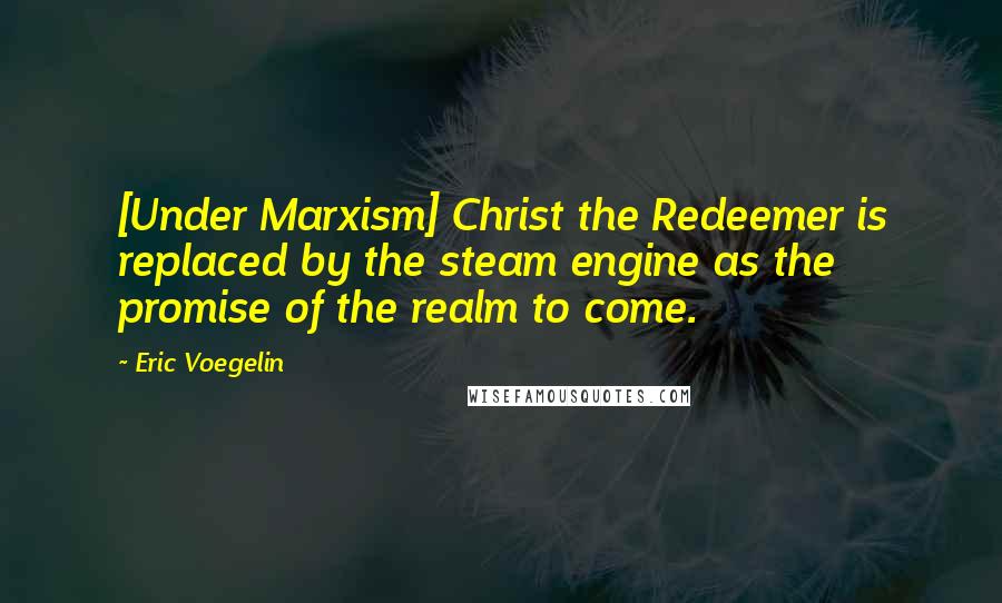 Eric Voegelin Quotes: [Under Marxism] Christ the Redeemer is replaced by the steam engine as the promise of the realm to come.