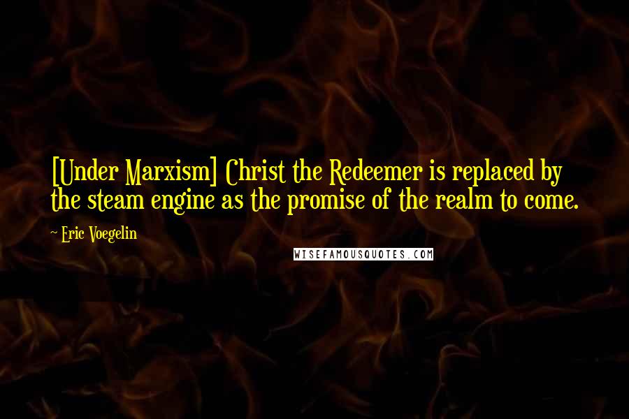 Eric Voegelin Quotes: [Under Marxism] Christ the Redeemer is replaced by the steam engine as the promise of the realm to come.