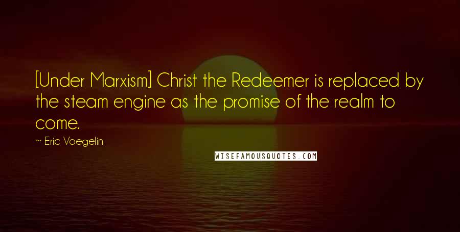 Eric Voegelin Quotes: [Under Marxism] Christ the Redeemer is replaced by the steam engine as the promise of the realm to come.