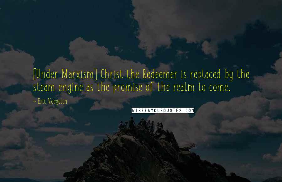 Eric Voegelin Quotes: [Under Marxism] Christ the Redeemer is replaced by the steam engine as the promise of the realm to come.