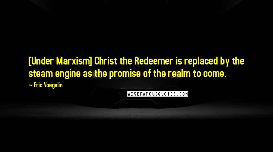 Eric Voegelin Quotes: [Under Marxism] Christ the Redeemer is replaced by the steam engine as the promise of the realm to come.