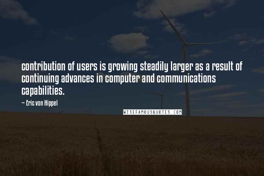 Eric Von Hippel Quotes: contribution of users is growing steadily larger as a result of continuing advances in computer and communications capabilities.