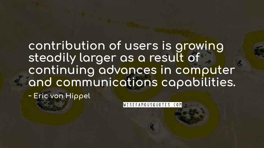 Eric Von Hippel Quotes: contribution of users is growing steadily larger as a result of continuing advances in computer and communications capabilities.