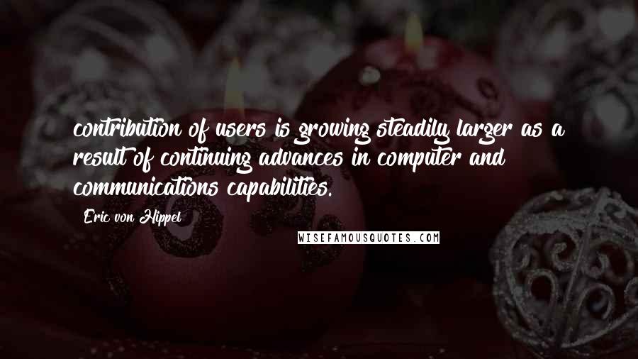 Eric Von Hippel Quotes: contribution of users is growing steadily larger as a result of continuing advances in computer and communications capabilities.