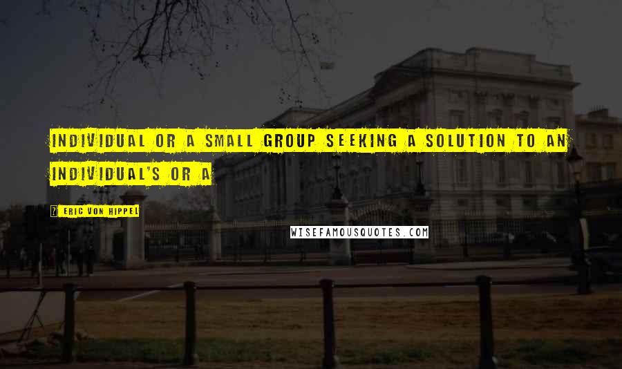 Eric Von Hippel Quotes: individual or a small group seeking a solution to an individual's or a