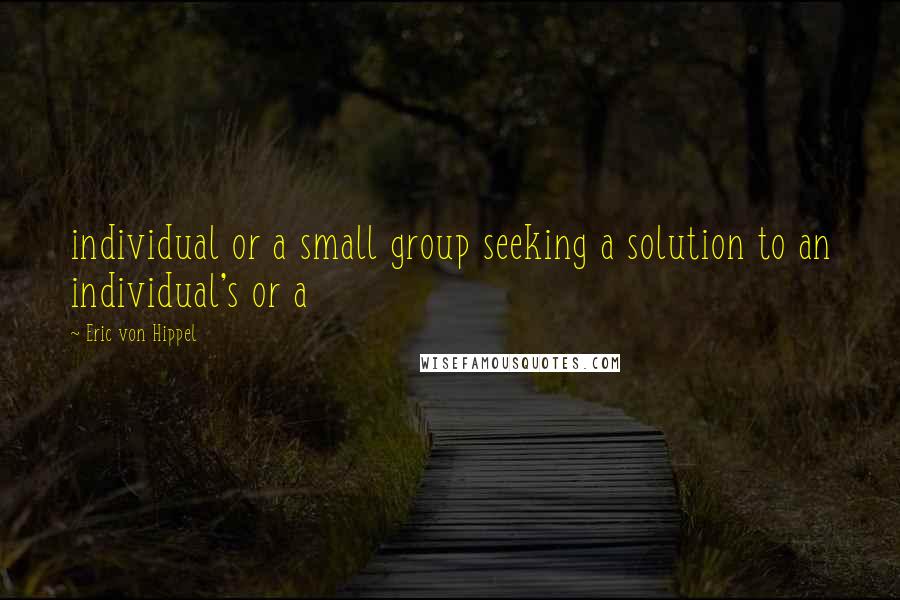 Eric Von Hippel Quotes: individual or a small group seeking a solution to an individual's or a