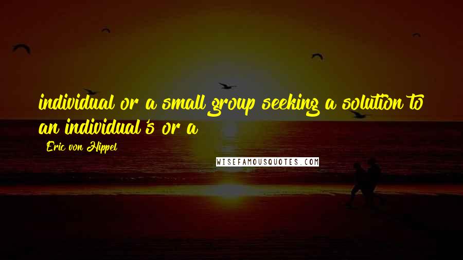 Eric Von Hippel Quotes: individual or a small group seeking a solution to an individual's or a