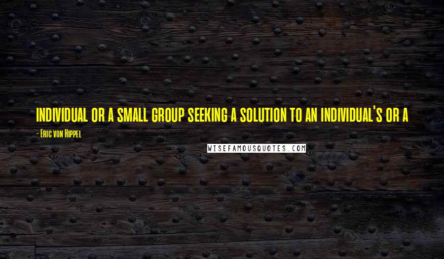 Eric Von Hippel Quotes: individual or a small group seeking a solution to an individual's or a