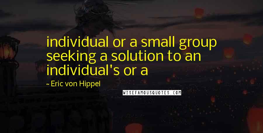 Eric Von Hippel Quotes: individual or a small group seeking a solution to an individual's or a