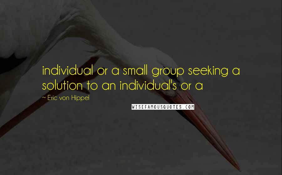Eric Von Hippel Quotes: individual or a small group seeking a solution to an individual's or a