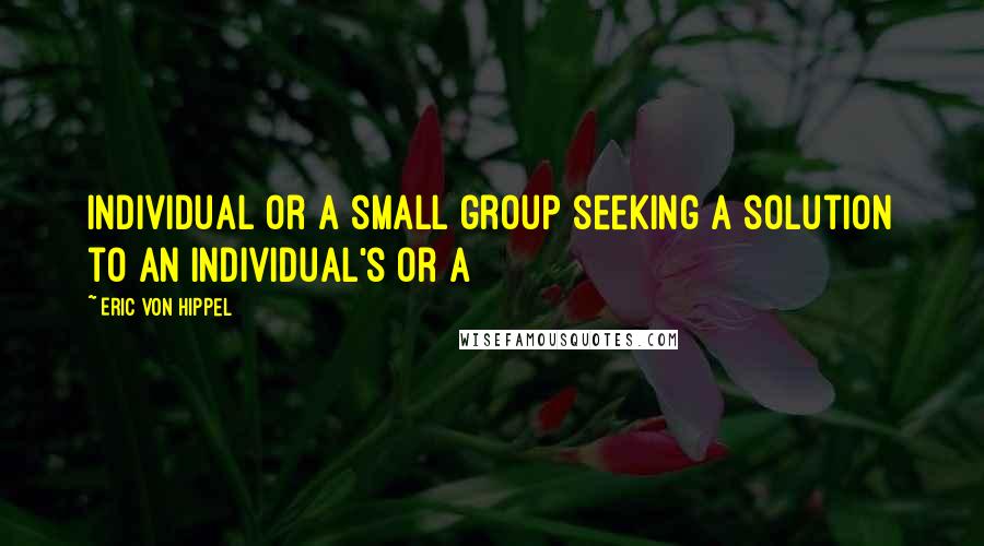 Eric Von Hippel Quotes: individual or a small group seeking a solution to an individual's or a