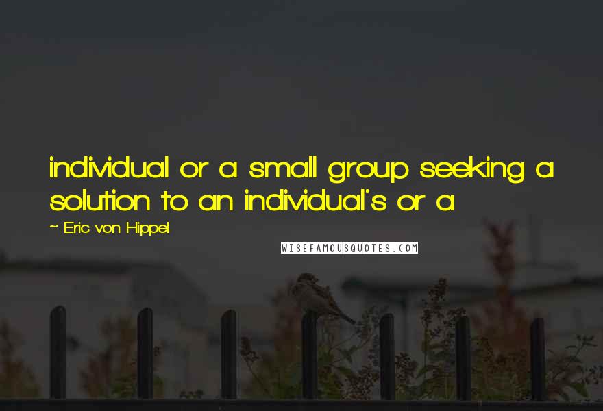 Eric Von Hippel Quotes: individual or a small group seeking a solution to an individual's or a