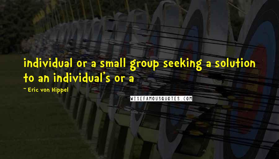 Eric Von Hippel Quotes: individual or a small group seeking a solution to an individual's or a