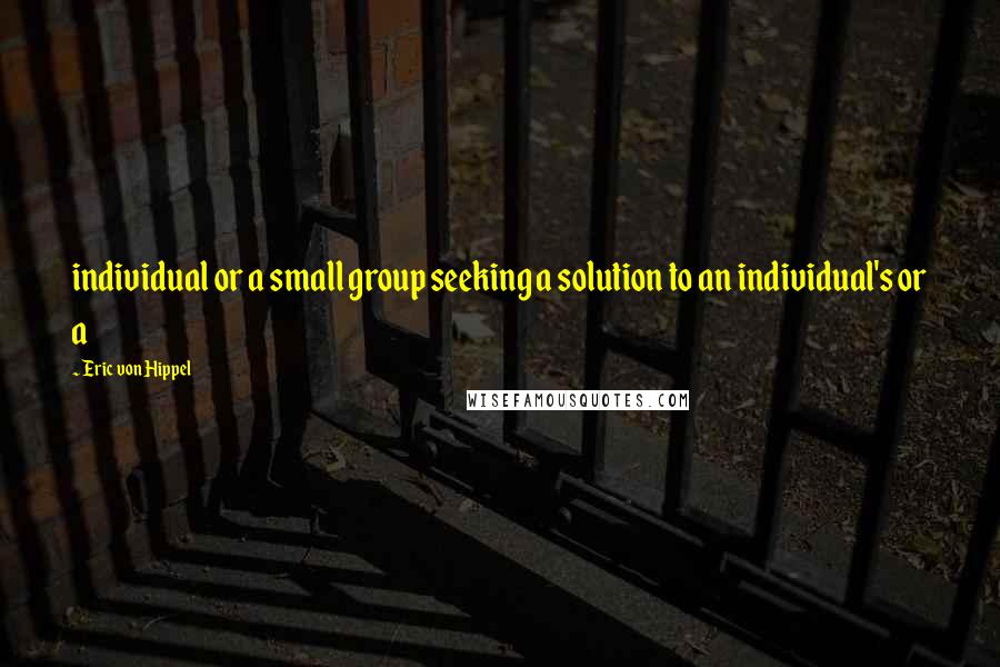 Eric Von Hippel Quotes: individual or a small group seeking a solution to an individual's or a