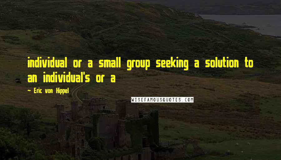 Eric Von Hippel Quotes: individual or a small group seeking a solution to an individual's or a