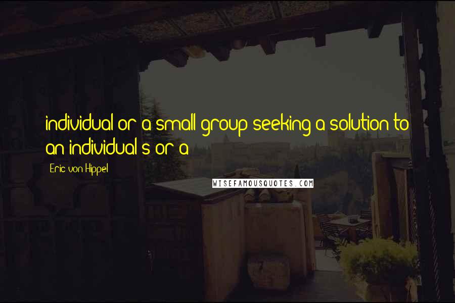 Eric Von Hippel Quotes: individual or a small group seeking a solution to an individual's or a