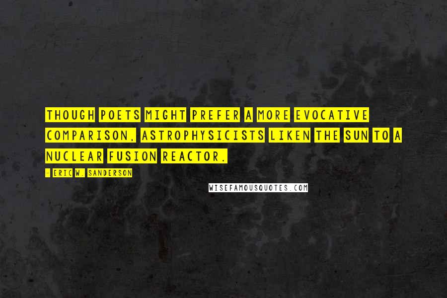 Eric W. Sanderson Quotes: Though poets might prefer a more evocative comparison, astrophysicists liken the sun to a nuclear fusion reactor.