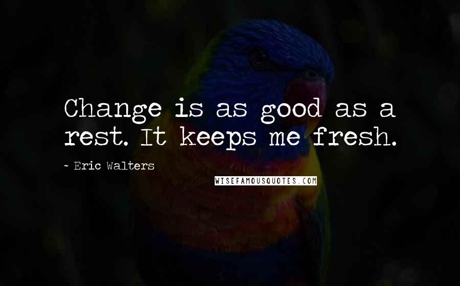 Eric Walters Quotes: Change is as good as a rest. It keeps me fresh.