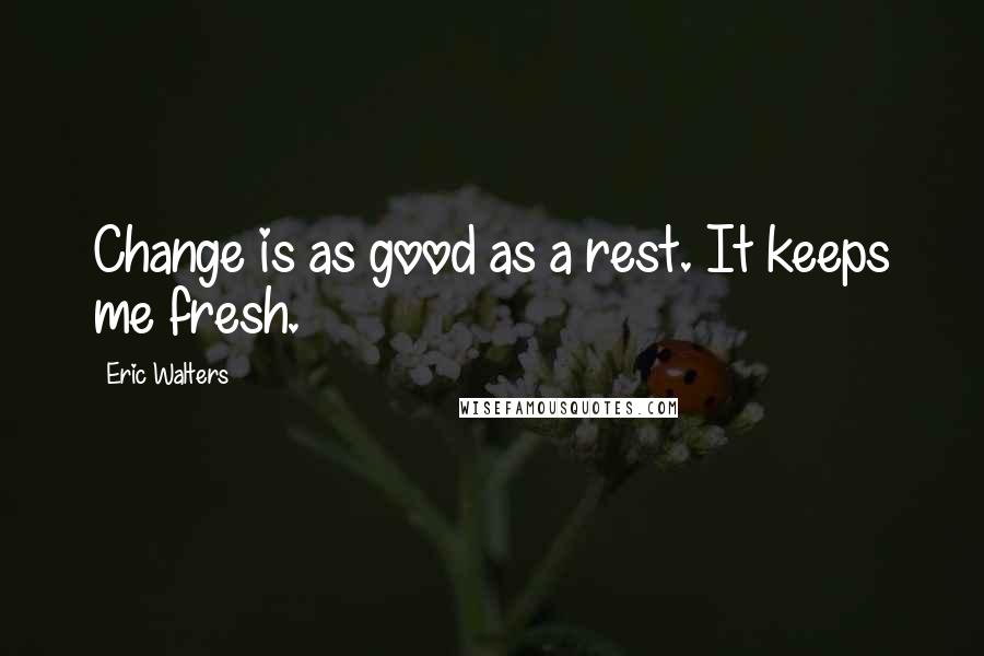 Eric Walters Quotes: Change is as good as a rest. It keeps me fresh.