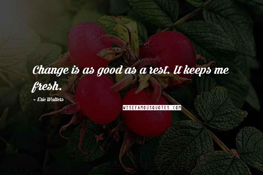 Eric Walters Quotes: Change is as good as a rest. It keeps me fresh.