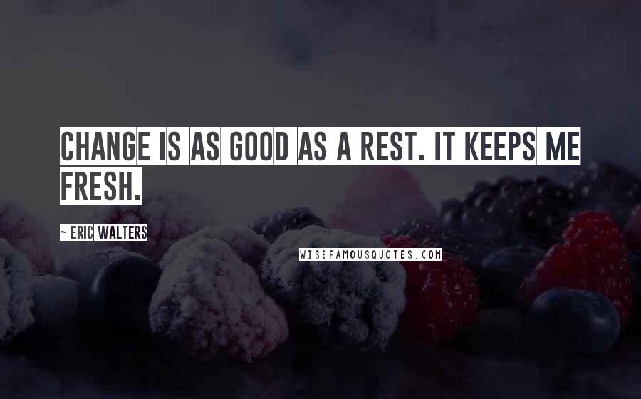 Eric Walters Quotes: Change is as good as a rest. It keeps me fresh.