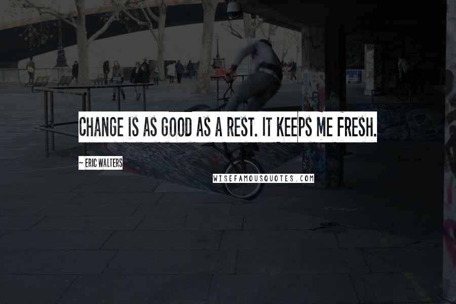 Eric Walters Quotes: Change is as good as a rest. It keeps me fresh.