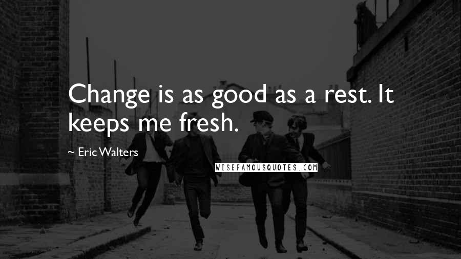 Eric Walters Quotes: Change is as good as a rest. It keeps me fresh.