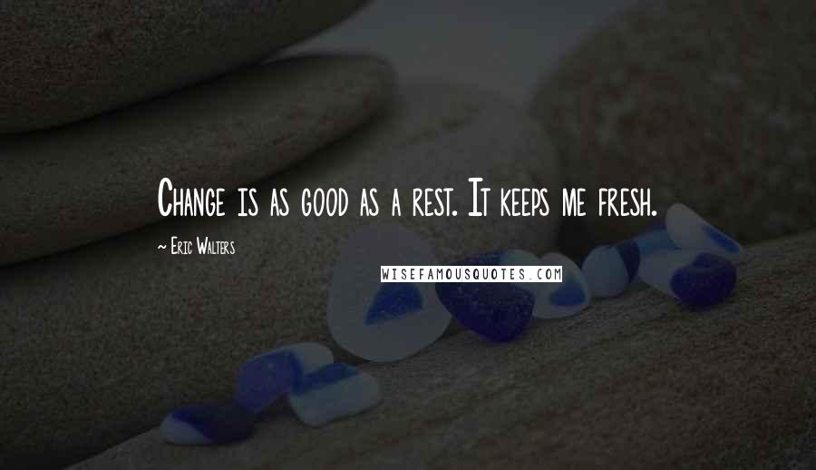 Eric Walters Quotes: Change is as good as a rest. It keeps me fresh.