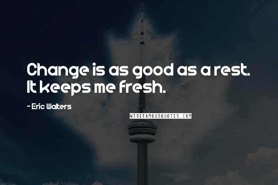 Eric Walters Quotes: Change is as good as a rest. It keeps me fresh.