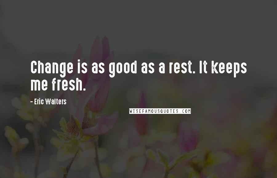 Eric Walters Quotes: Change is as good as a rest. It keeps me fresh.